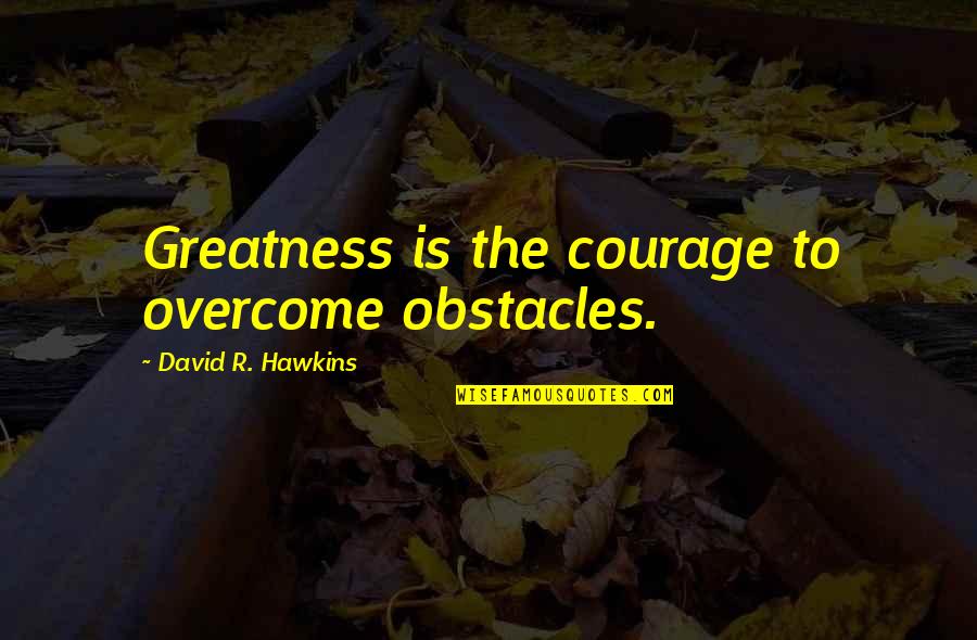 Emilio Barzini Quotes By David R. Hawkins: Greatness is the courage to overcome obstacles.