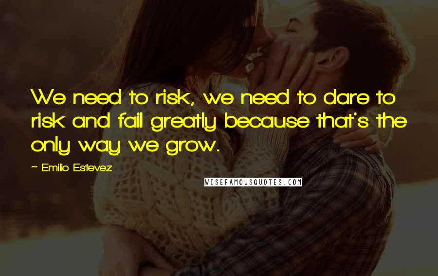 Emilio Estevez quotes: We need to risk, we need to dare to risk and fail greatly because that's the only way we grow.