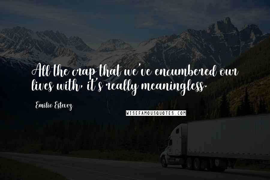 Emilio Estevez quotes: All the crap that we've encumbered our lives with, it's really meaningless.