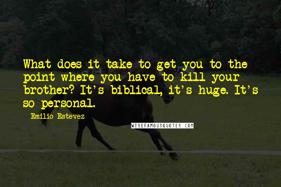 Emilio Estevez quotes: What does it take to get you to the point where you have to kill your brother? It's biblical, it's huge. It's so personal. Emilio Estevez quotes: What does it take to get you to the point where you have to kill your brother? It's biblical, it's huge. It's so personal.