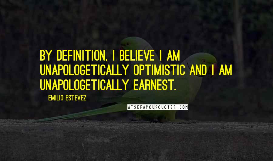 Emilio Estevez quotes: By definition, I believe I am unapologetically optimistic and I am unapologetically earnest.