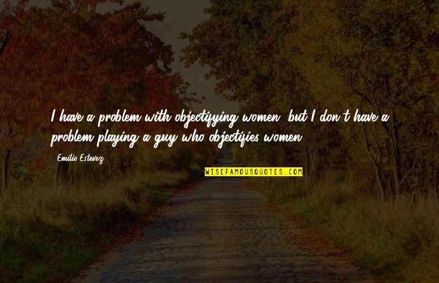 Emilio Estevez Quotes By Emilio Estevez: I have a problem with objectifying women, but