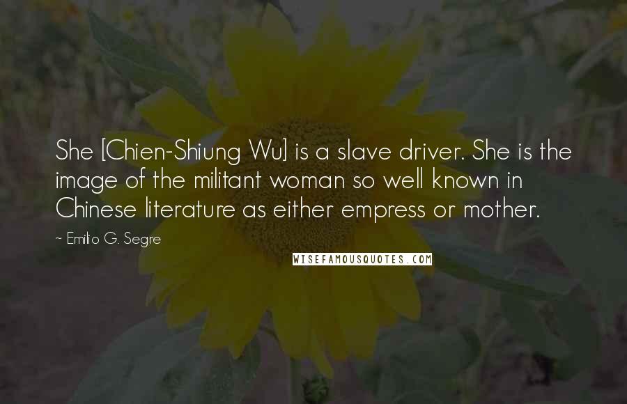 Emilio G. Segre quotes: She [Chien-Shiung Wu] is a slave driver. She is the image of the militant woman so well known in Chinese literature as either empress or mother.
