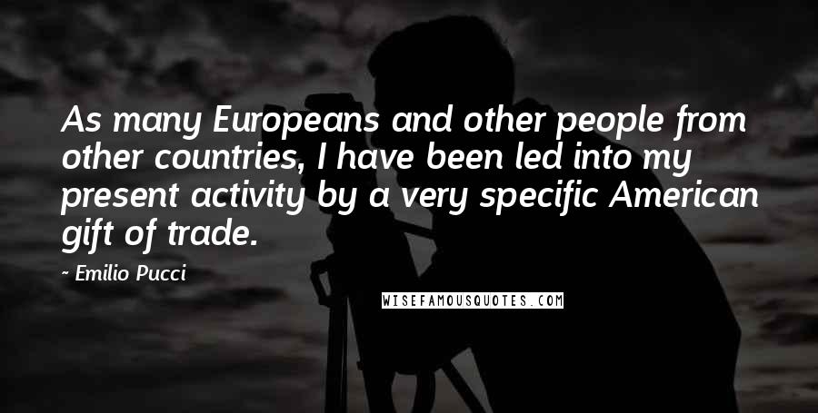 Emilio Pucci quotes: As many Europeans and other people from other countries, I have been led into my present activity by a very specific American gift of trade.