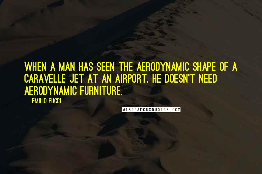 Emilio Pucci quotes: When a man has seen the aerodynamic shape of a Caravelle jet at an airport, he doesn't need aerodynamic furniture.