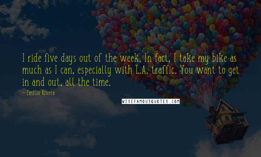 Emilio Rivera quotes: I ride five days out of the week. In fact, I take my bike as much as I can, especially with L.A. traffic. You want to get in and out,