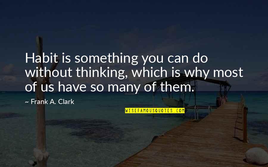 Emiliya Mullayeva Quotes By Frank A. Clark: Habit is something you can do without thinking,