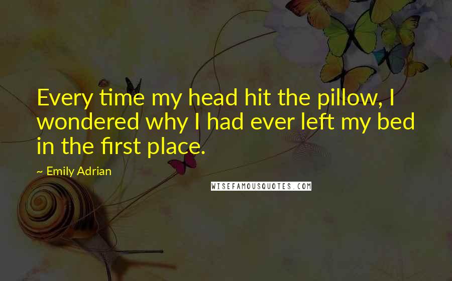 Emily Adrian quotes: Every time my head hit the pillow, I wondered why I had ever left my bed in the first place.