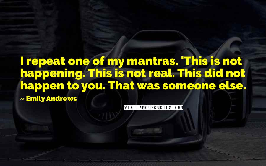 Emily Andrews quotes: I repeat one of my mantras. 'This is not happening. This is not real. This did not happen to you. That was someone else. Emily Andrews quotes: I repeat one of my mantras. 'This is not happening. This is not real. This did not happen to you. That was someone else.