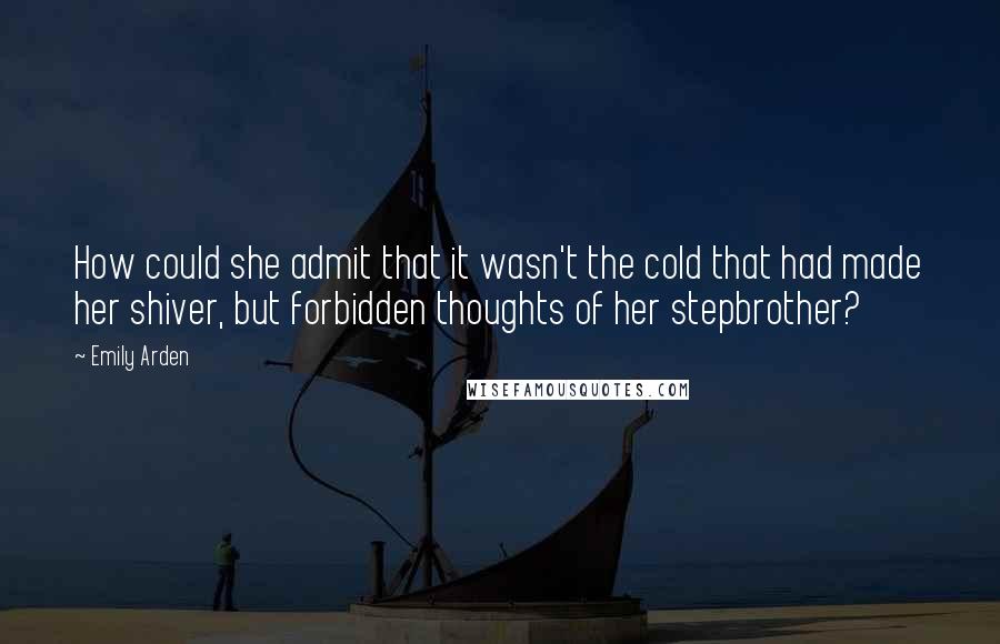 Emily Arden quotes: How could she admit that it wasn't the cold that had made her shiver, but forbidden thoughts of her stepbrother?