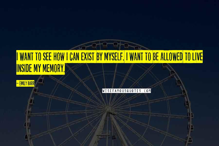 Emily Barr quotes: I want to see how I can exist by myself. I want to be allowed to live inside my memory.