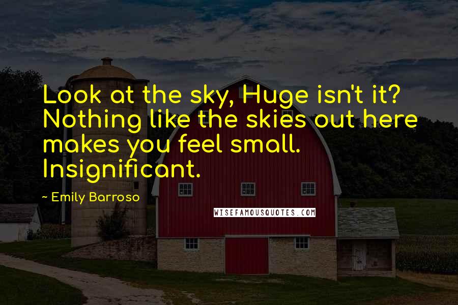 Emily Barroso quotes: Look at the sky, Huge isn't it? Nothing like the skies out here makes you feel small. Insignificant. Emily Barroso quotes: Look at the sky, Huge isn't it? Nothing like the skies out here makes you feel small. Insignificant.
