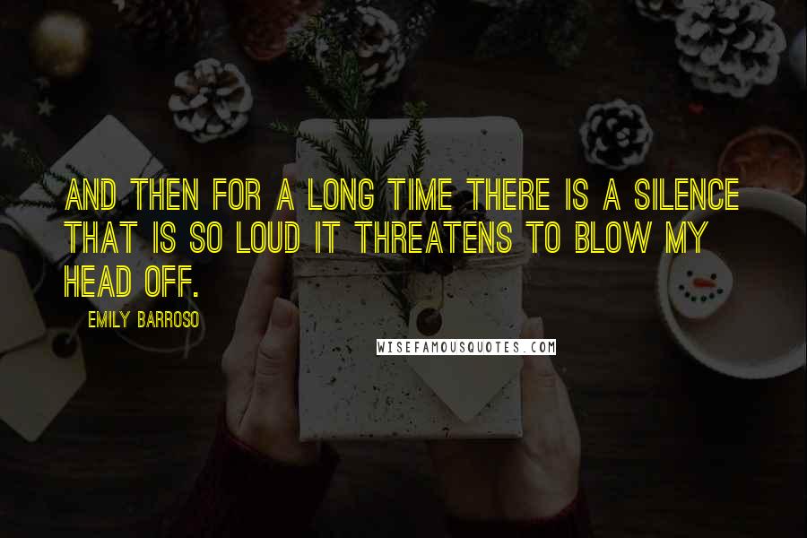 Emily Barroso quotes: And then for a long time there is a silence that is so loud it threatens to blow my head off.