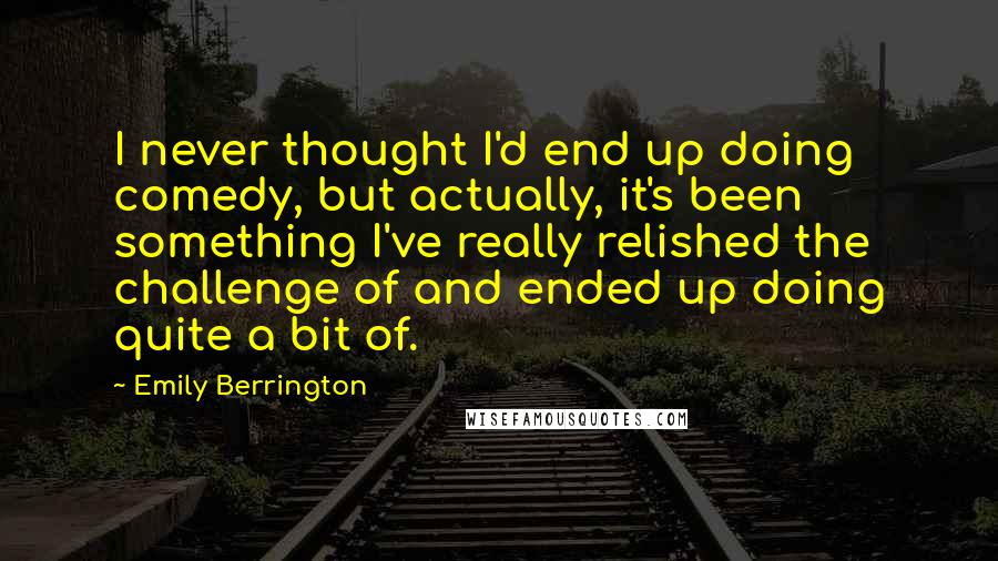 Emily Berrington quotes: I never thought I'd end up doing comedy, but actually, it's been something I've really relished the challenge of and ended up doing quite a bit of.