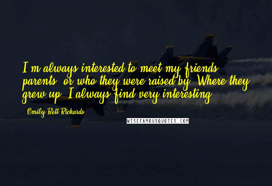 Emily Bett Rickards quotes: I'm always interested to meet my friends' parents, or who they were raised by. Where they grew up, I always find very interesting. Emily Bett Rickards quotes: I'm always interested to meet my friends' parents, or who they were raised by. Where they grew up, I always find very interesting.