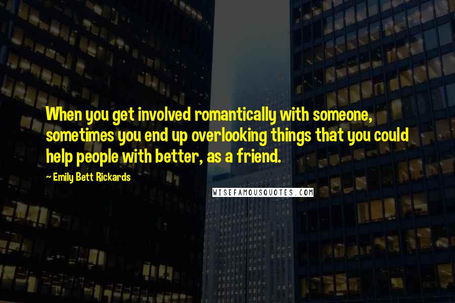 Emily Bett Rickards quotes: When you get involved romantically with someone, sometimes you end up overlooking things that you could help people with better, as a friend.