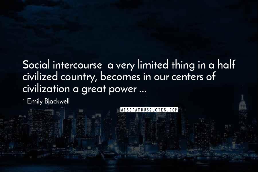 Emily Blackwell quotes: Social intercourse a very limited thing in a half civilized country, becomes in our centers of civilization a great power ...