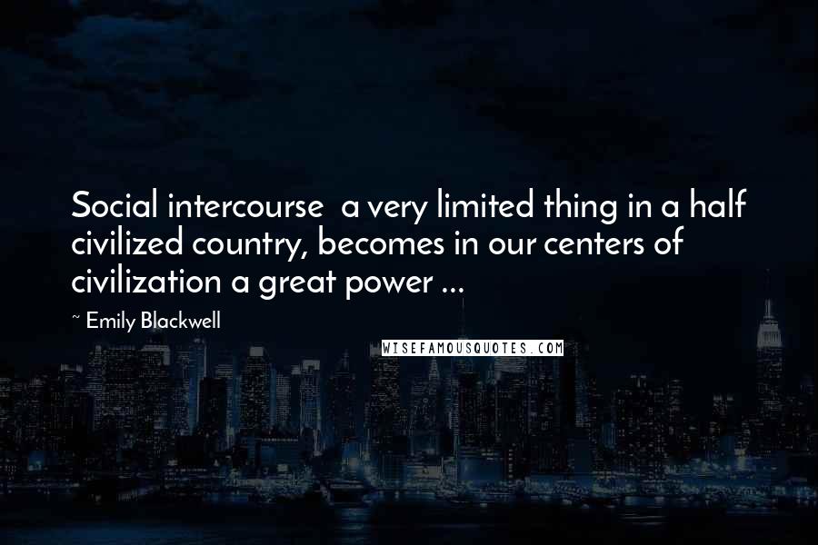 Emily Blackwell quotes: Social intercourse a very limited thing in a half civilized country, becomes in our centers of civilization a great power ... Emily Blackwell quotes: Social intercourse a very limited thing in a half civilized country, becomes in our centers of civilization a great power ...