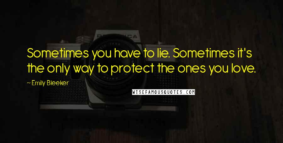 Emily Bleeker quotes: Sometimes you have to lie. Sometimes it's the only way to protect the ones you love.