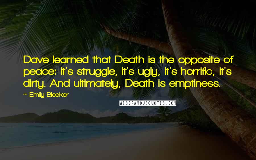 Emily Bleeker quotes: Dave learned that Death is the opposite of peace: it's struggle, it's ugly, it's horrific, it's dirty. And ultimately, Death is emptiness.