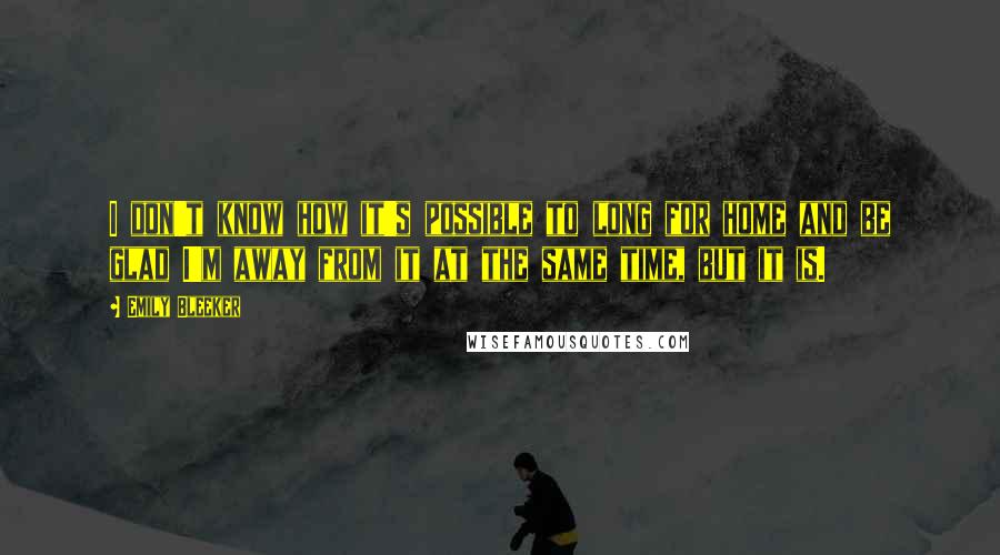 Emily Bleeker quotes: I don't know how it's possible to long for home and be glad I'm away from it at the same time, but it is.