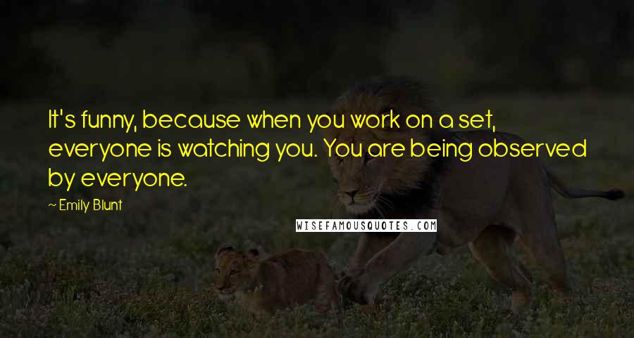 Emily Blunt quotes: It's funny, because when you work on a set, everyone is watching you. You are being observed by everyone.