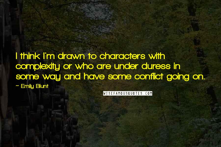 Emily Blunt quotes: I think I'm drawn to characters with complexity or who are under duress in some way and have some conflict going on. Emily Blunt quotes: I think I'm drawn to characters with complexity or who are under duress in some way and have some conflict going on.