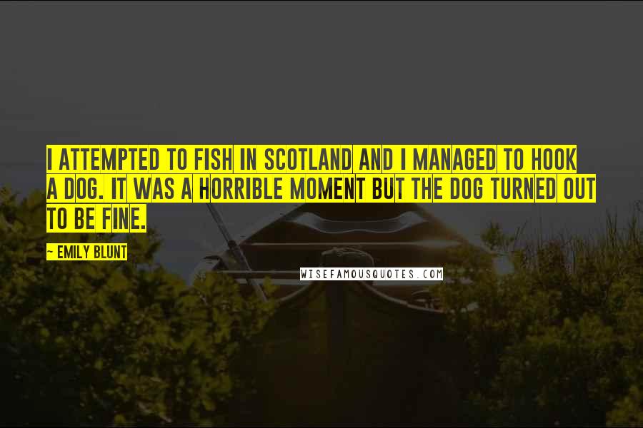 Emily Blunt quotes: I attempted to fish in Scotland and I managed to hook a dog. It was a horrible moment but the dog turned out to be fine. Emily Blunt quotes: I attempted to fish in Scotland and I managed to hook a dog. It was a horrible moment but the dog turned out to be fine.