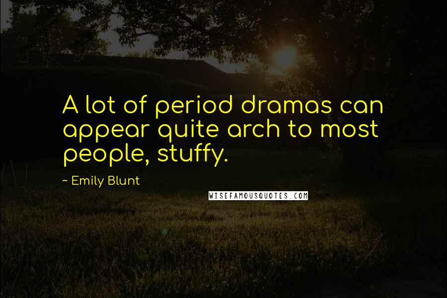 Emily Blunt quotes: A lot of period dramas can appear quite arch to most people, stuffy.