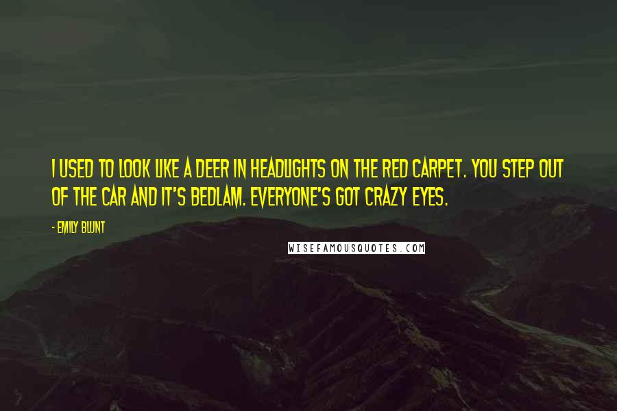 Emily Blunt quotes: I used to look like a deer in headlights on the red carpet. You step out of the car and it's bedlam. Everyone's got crazy eyes. Emily Blunt quotes: I used to look like a deer in headlights on the red carpet. You step out of the car and it's bedlam. Everyone's got crazy eyes.