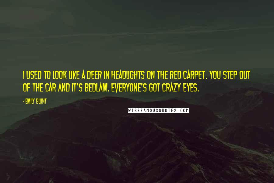 Emily Blunt quotes: I used to look like a deer in headlights on the red carpet. You step out of the car and it's bedlam. Everyone's got crazy eyes.