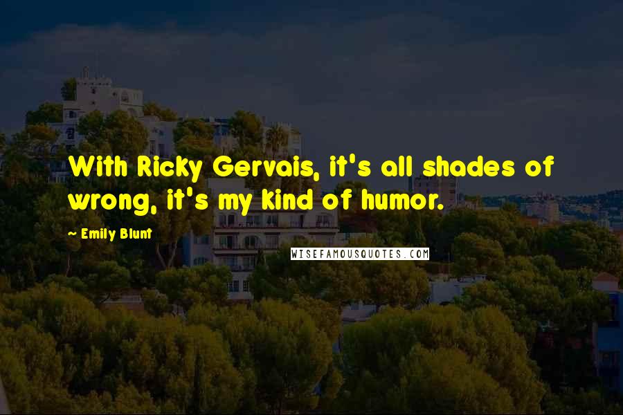 Emily Blunt quotes: With Ricky Gervais, it's all shades of wrong, it's my kind of humor.