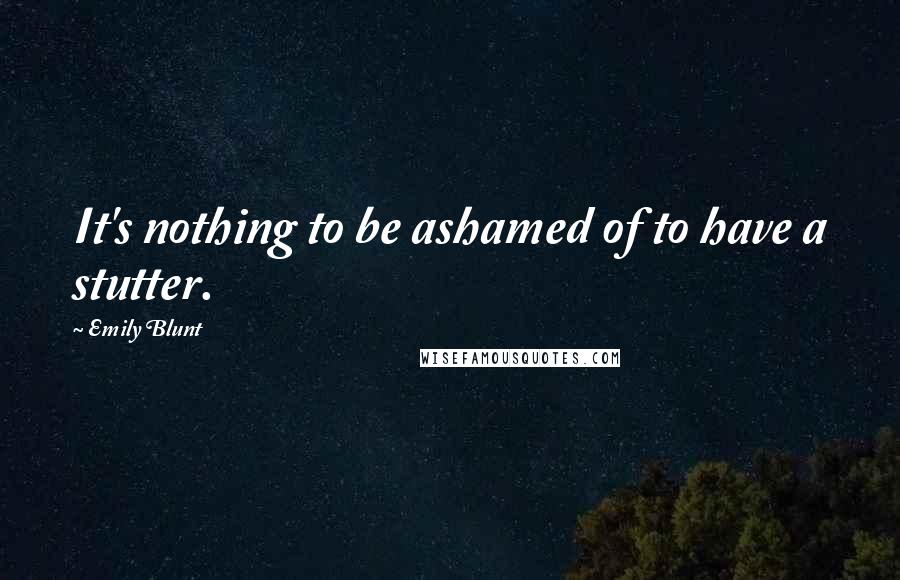 Emily Blunt quotes: It's nothing to be ashamed of to have a stutter.