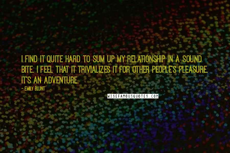 Emily Blunt quotes: I find it quite hard to sum up my relationship in a sound bite. I feel that it trivializes it for other people's pleasure. It's an adventure.