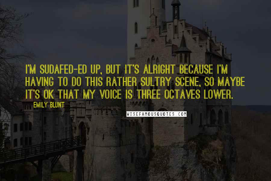 Emily Blunt quotes: I'm Sudafed-ed up, but it's alright because I'm having to do this rather sultry scene, so maybe it's OK that my voice is three octaves lower. Emily Blunt quotes: I'm Sudafed-ed up, but it's alright because I'm having to do this rather sultry scene, so maybe it's OK that my voice is three octaves lower.