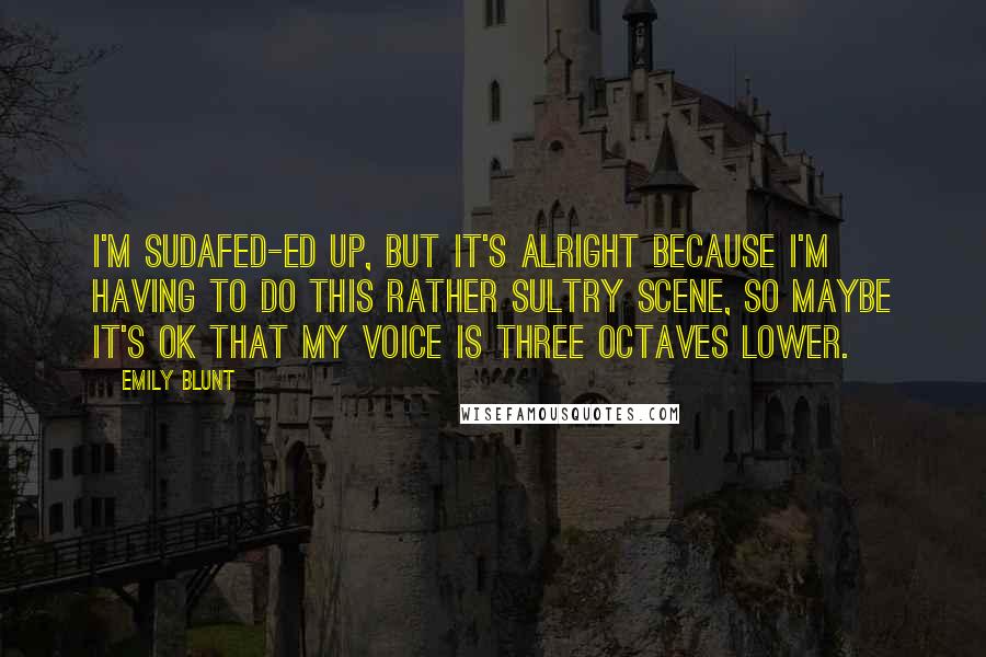 Emily Blunt quotes: I'm Sudafed-ed up, but it's alright because I'm having to do this rather sultry scene, so maybe it's OK that my voice is three octaves lower.