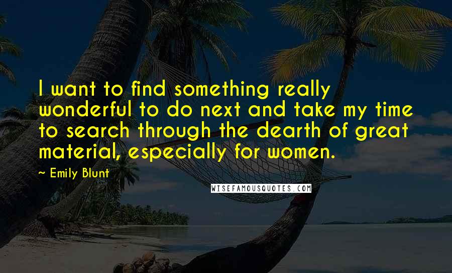 Emily Blunt quotes: I want to find something really wonderful to do next and take my time to search through the dearth of great material, especially for women. Emily Blunt quotes: I want to find something really wonderful to do next and take my time to search through the dearth of great material, especially for women.