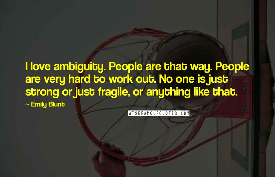 Emily Blunt quotes: I love ambiguity. People are that way. People are very hard to work out. No one is just strong or just fragile, or anything like that. Emily Blunt quotes: I love ambiguity. People are that way. People are very hard to work out. No one is just strong or just fragile, or anything like that.