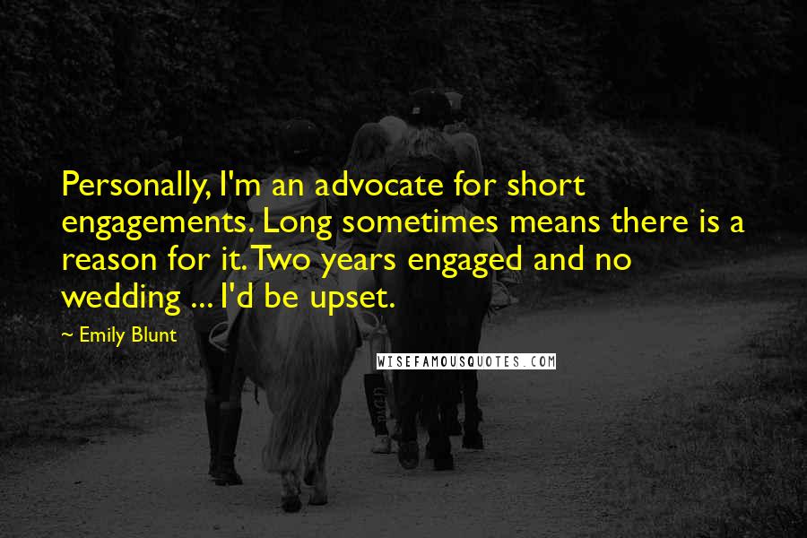 Emily Blunt quotes: Personally, I'm an advocate for short engagements. Long sometimes means there is a reason for it. Two years engaged and no wedding ... I'd be upset.