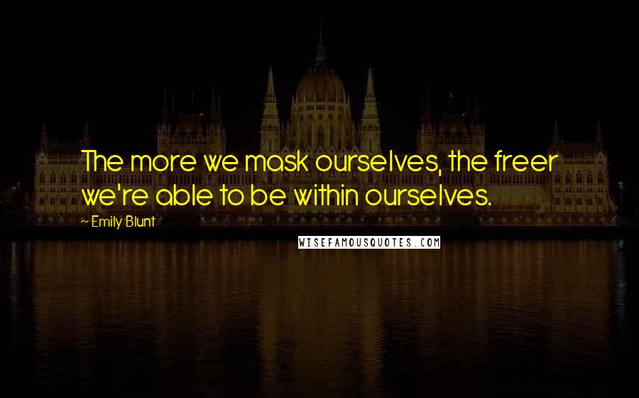 Emily Blunt quotes: The more we mask ourselves, the freer we're able to be within ourselves.