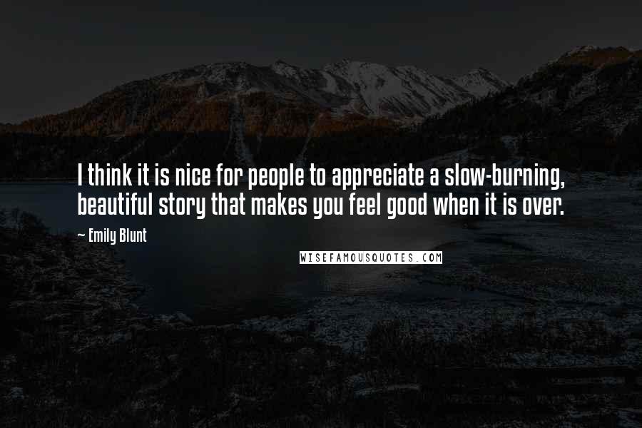 Emily Blunt quotes: I think it is nice for people to appreciate a slow-burning, beautiful story that makes you feel good when it is over.