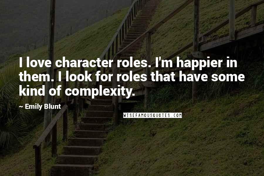 Emily Blunt quotes: I love character roles. I'm happier in them. I look for roles that have some kind of complexity.