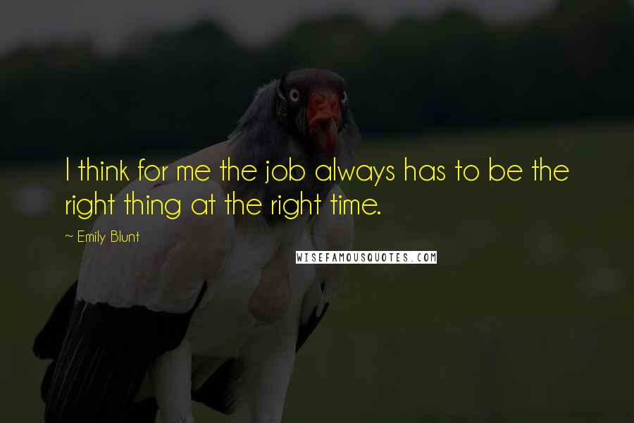 Emily Blunt quotes: I think for me the job always has to be the right thing at the right time.