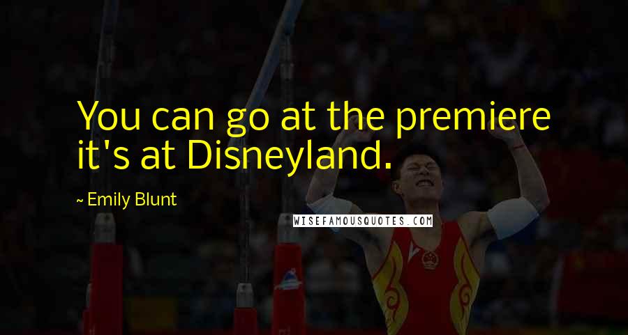 Emily Blunt quotes: You can go at the premiere it's at Disneyland.