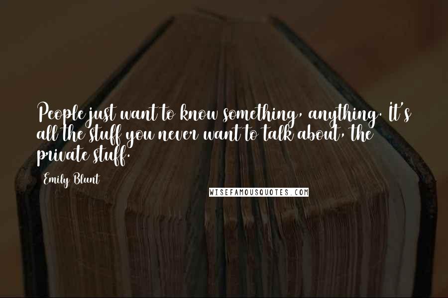Emily Blunt quotes: People just want to know something, anything. It's all the stuff you never want to talk about, the private stuff. Emily Blunt quotes: People just want to know something, anything. It's all the stuff you never want to talk about, the private stuff.