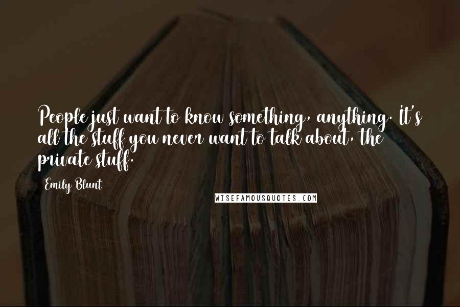 Emily Blunt quotes: People just want to know something, anything. It's all the stuff you never want to talk about, the private stuff.