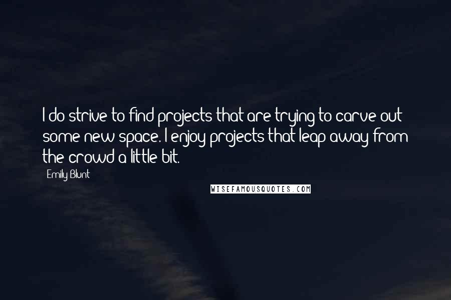Emily Blunt quotes: I do strive to find projects that are trying to carve out some new space. I enjoy projects that leap away from the crowd a little bit. Emily Blunt quotes: I do strive to find projects that are trying to carve out some new space. I enjoy projects that leap away from the crowd a little bit.