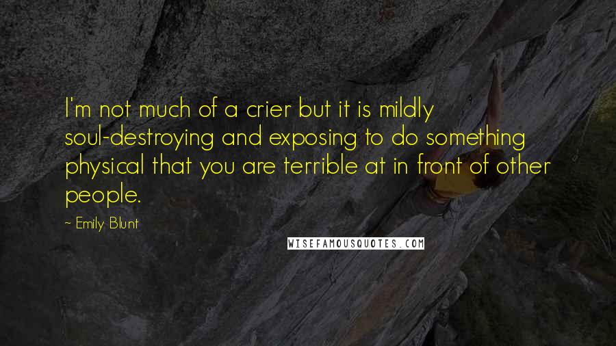 Emily Blunt quotes: I'm not much of a crier but it is mildly soul-destroying and exposing to do something physical that you are terrible at in front of other people.