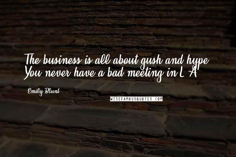 Emily Blunt quotes: The business is all about gush and hype. You never have a bad meeting in L.A.