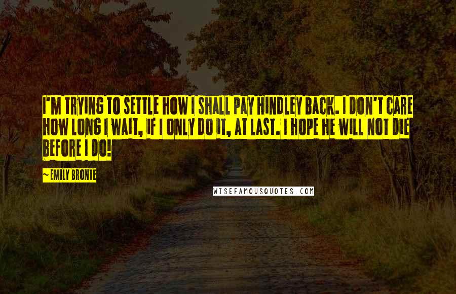 Emily Bronte quotes: I'm trying to settle how I shall pay Hindley back. I don't care how long I wait, if I only do it, at last. I hope he will not die